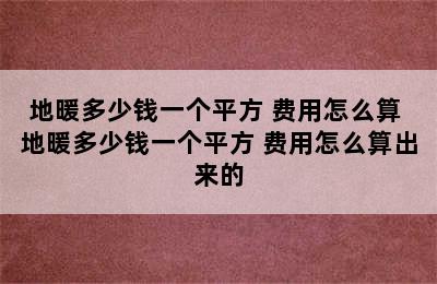 地暖多少钱一个平方 费用怎么算 地暖多少钱一个平方 费用怎么算出来的